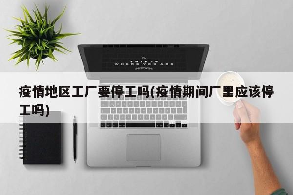 疫情地区工厂要停工吗(疫情期间厂里应该停工吗)