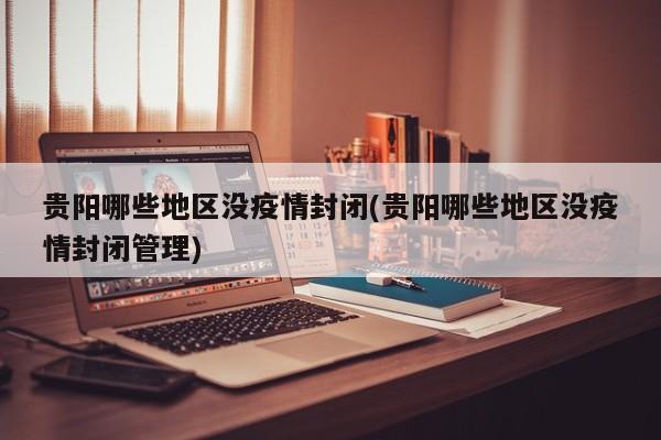 贵阳哪些地区没疫情封闭(贵阳哪些地区没疫情封闭管理)