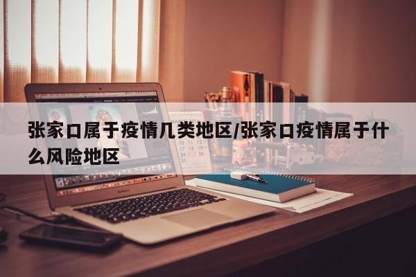 张家口属于疫情几类地区/张家口疫情属于什么风险地区
