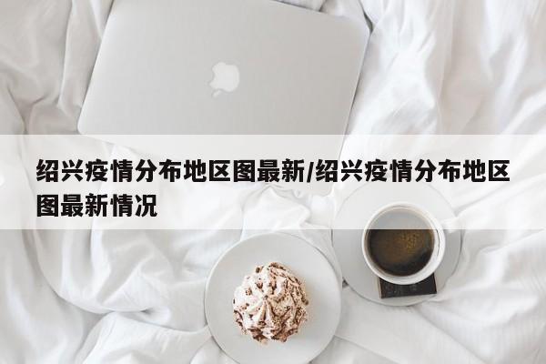 绍兴疫情分布地区图最新/绍兴疫情分布地区图最新情况