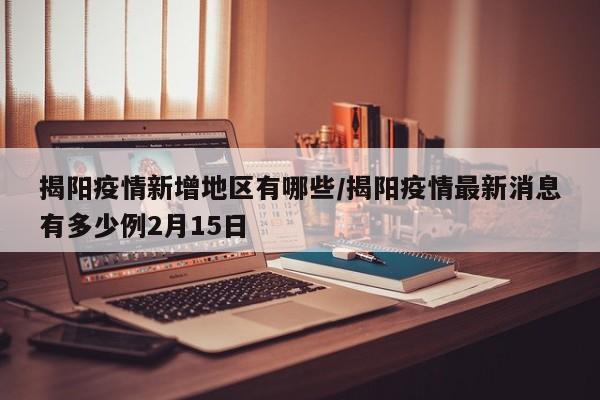 揭阳疫情新增地区有哪些/揭阳疫情最新消息有多少例2月15日