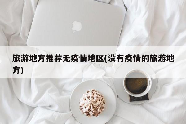 旅游地方推荐无疫情地区(没有疫情的旅游地方)