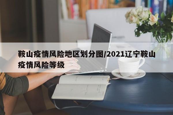 鞍山疫情风险地区划分图/2021辽宁鞍山疫情风险等级