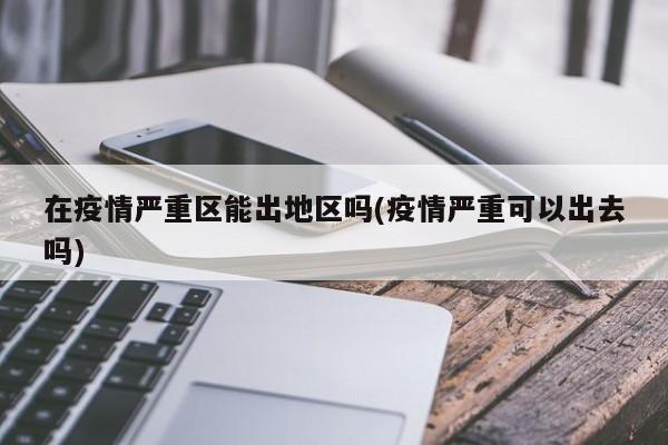 在疫情严重区能出地区吗(疫情严重可以出去吗)