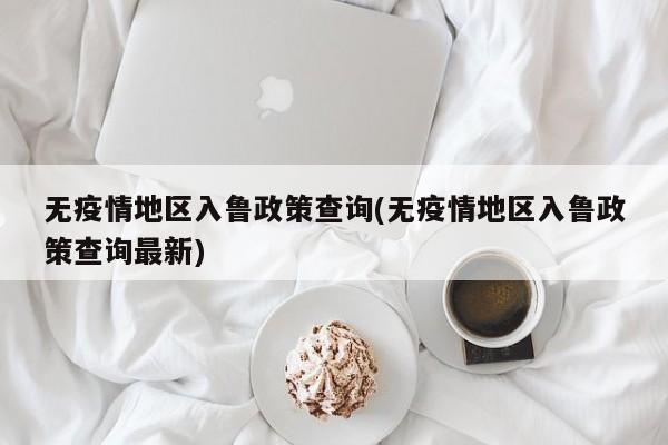 无疫情地区入鲁政策查询(无疫情地区入鲁政策查询最新)