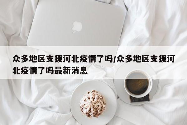 众多地区支援河北疫情了吗/众多地区支援河北疫情了吗最新消息