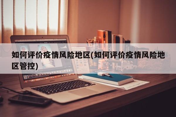 如何评价疫情风险地区(如何评价疫情风险地区管控)