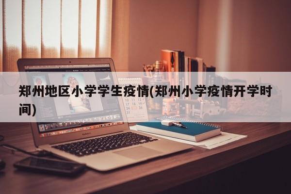 郑州地区小学学生疫情(郑州小学疫情开学时间)