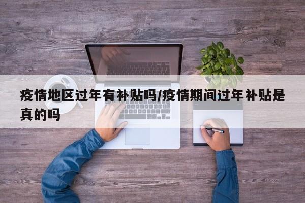 疫情地区过年有补贴吗/疫情期间过年补贴是真的吗