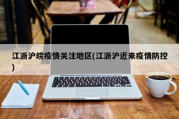 江浙沪皖疫情关注地区(江浙沪近来疫情防控)