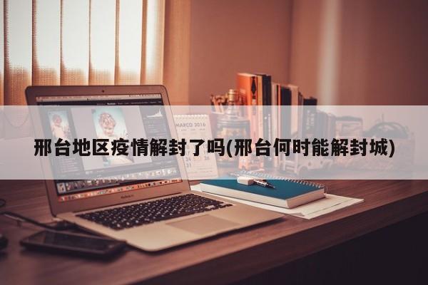 邢台地区疫情解封了吗(邢台何时能解封城)