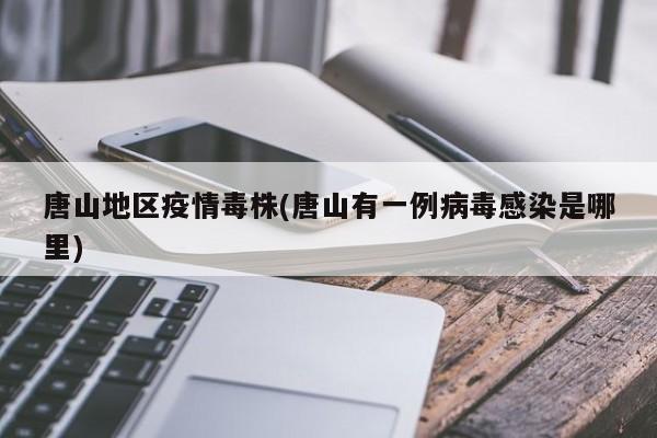 唐山地区疫情毒株(唐山有一例病毒感染是哪里)