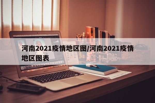 河南2021疫情地区图/河南2021疫情地区图表