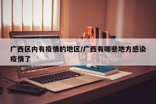 广西区内有疫情的地区/广西有哪些地方感染疫情了