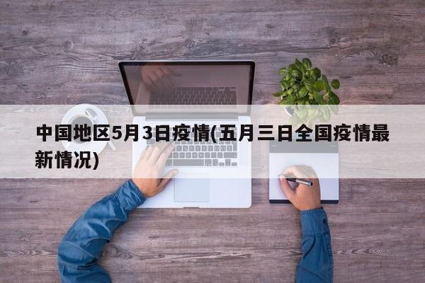 中国地区5月3日疫情(五月三日全国疫情最新情况)