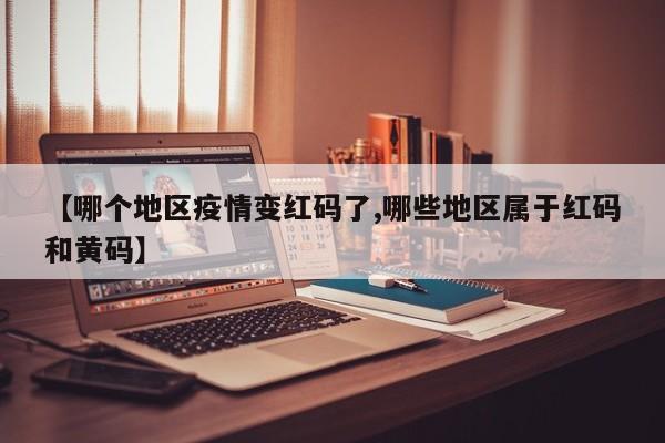 【哪个地区疫情变红码了,哪些地区属于红码和黄码】