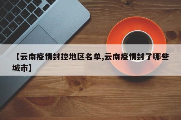 【云南疫情封控地区名单,云南疫情封了哪些城市】