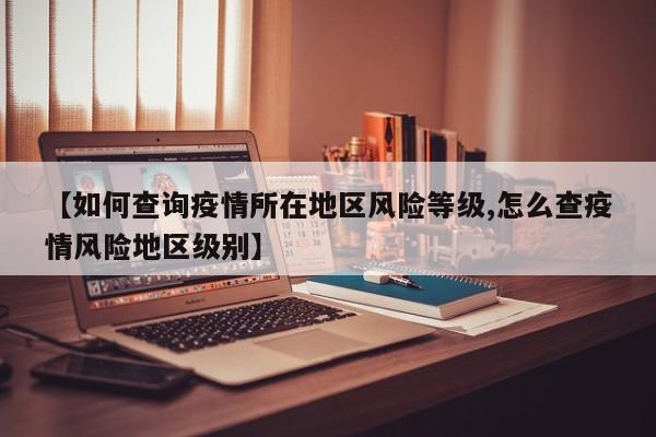 【如何查询疫情所在地区风险等级,怎么查疫情风险地区级别】