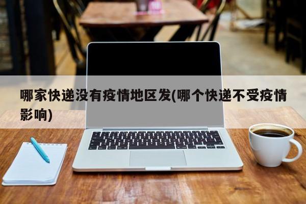 哪家快递没有疫情地区发(哪个快递不受疫情影响)