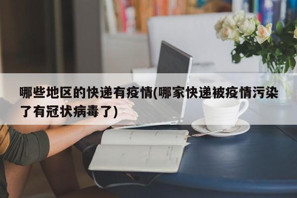 哪些地区的快递有疫情(哪家快递被疫情污染了有冠状病毒了)