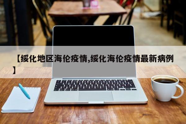 【绥化地区海伦疫情,绥化海伦疫情最新病例】