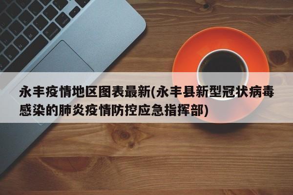 永丰疫情地区图表最新(永丰县新型冠状病毒感染的肺炎疫情防控应急指挥部)