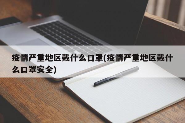 疫情严重地区戴什么口罩(疫情严重地区戴什么口罩安全)