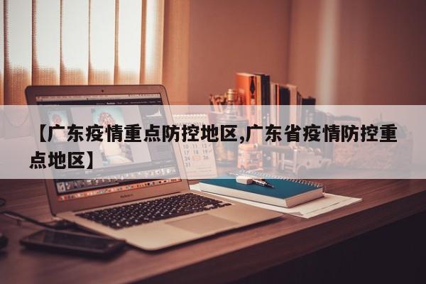 【广东疫情重点防控地区,广东省疫情防控重点地区】