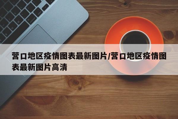 营口地区疫情图表最新图片/营口地区疫情图表最新图片高清