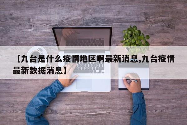 【九台是什么疫情地区啊最新消息,九台疫情最新数据消息】