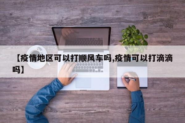 【疫情地区可以打顺风车吗,疫情可以打滴滴吗】