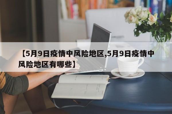 【5月9日疫情中风险地区,5月9日疫情中风险地区有哪些】