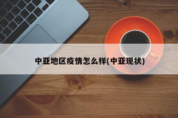 中亚地区疫情怎么样(中亚现状)