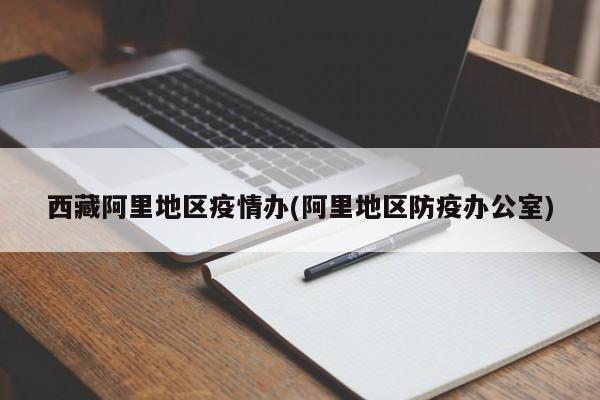 西藏阿里地区疫情办(阿里地区防疫办公室)