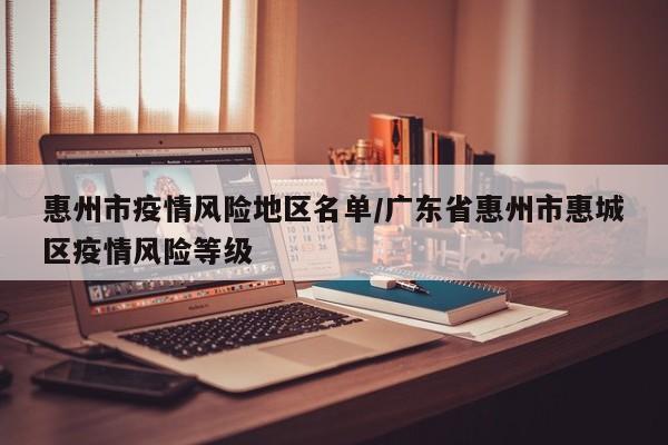 惠州市疫情风险地区名单/广东省惠州市惠城区疫情风险等级
