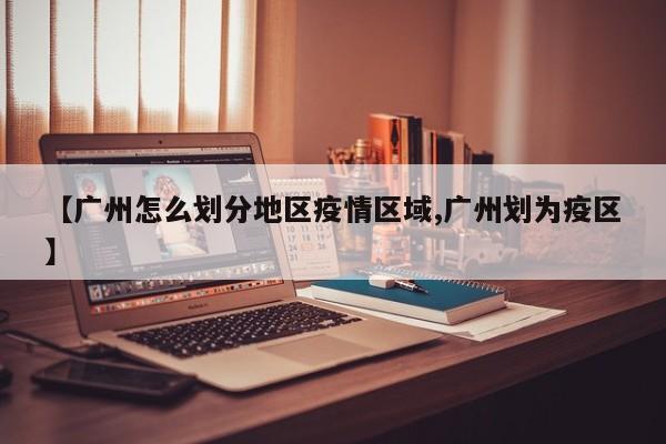 【广州怎么划分地区疫情区域,广州划为疫区】