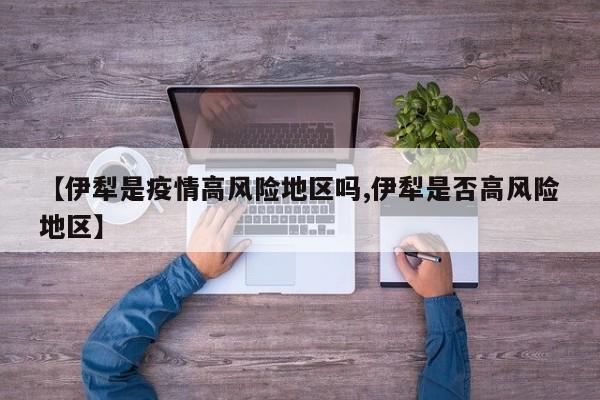 【伊犁是疫情高风险地区吗,伊犁是否高风险地区】