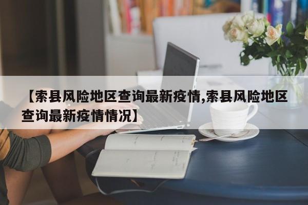 【索县风险地区查询最新疫情,索县风险地区查询最新疫情情况】