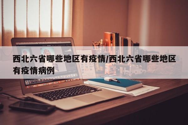 西北六省哪些地区有疫情/西北六省哪些地区有疫情病例