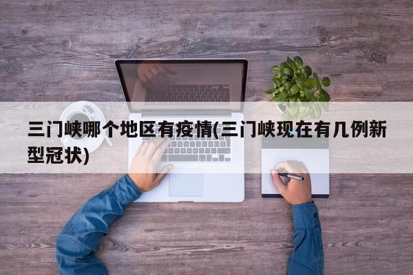 三门峡哪个地区有疫情(三门峡现在有几例新型冠状)
