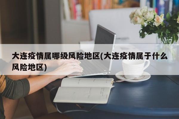 大连疫情属哪级风险地区(大连疫情属于什么风险地区)