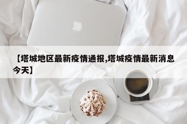 【塔城地区最新疫情通报,塔城疫情最新消息今天】