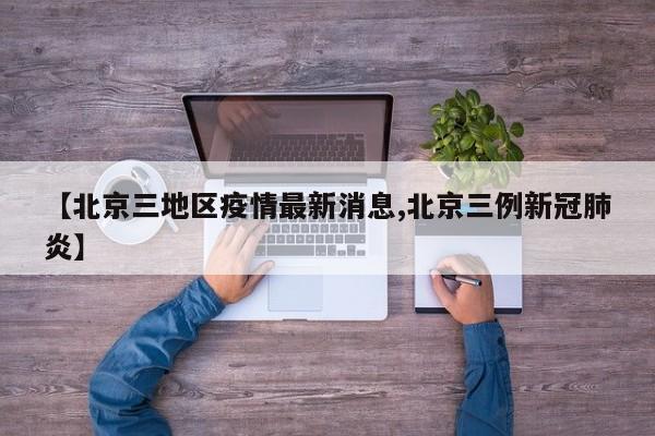【北京三地区疫情最新消息,北京三例新冠肺炎】