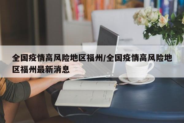 全国疫情高风险地区福州/全国疫情高风险地区福州最新消息