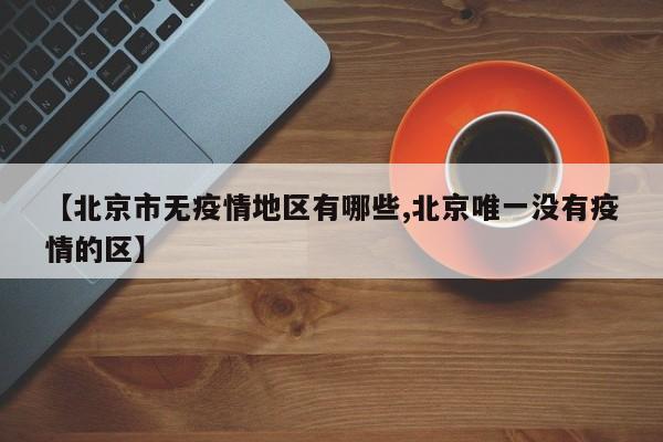 【北京市无疫情地区有哪些,北京唯一没有疫情的区】