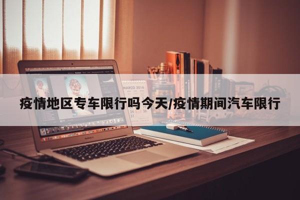 疫情地区专车限行吗今天/疫情期间汽车限行