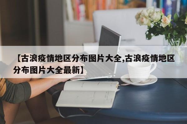 【古浪疫情地区分布图片大全,古浪疫情地区分布图片大全最新】