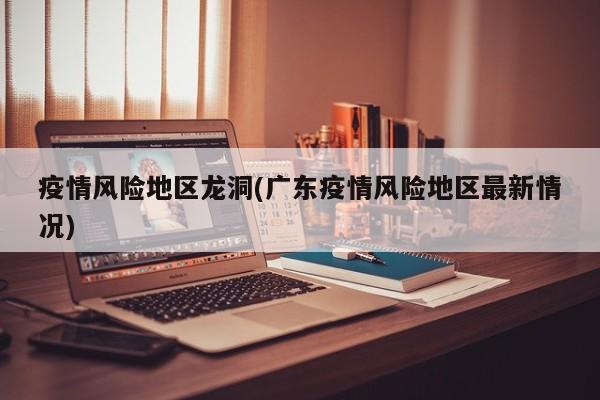 疫情风险地区龙洞(广东疫情风险地区最新情况)