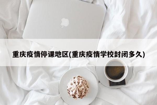 重庆疫情停课地区(重庆疫情学校封闭多久)