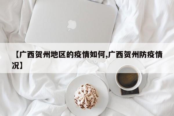 【广西贺州地区的疫情如何,广西贺州防疫情况】